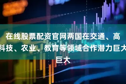 在线股票配资官网两国在交通、高科技、农业、教育等领域合作潜力巨大