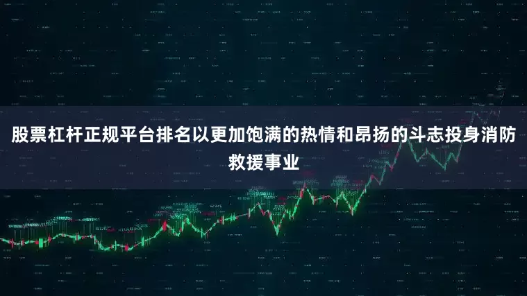 股票杠杆正规平台排名以更加饱满的热情和昂扬的斗志投身消防救援事业