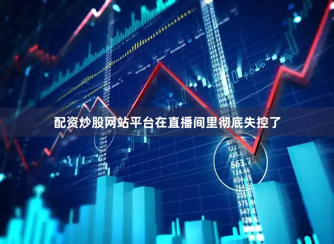 配资炒股网站平台在直播间里彻底失控了