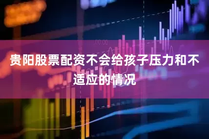 贵阳股票配资不会给孩子压力和不适应的情况