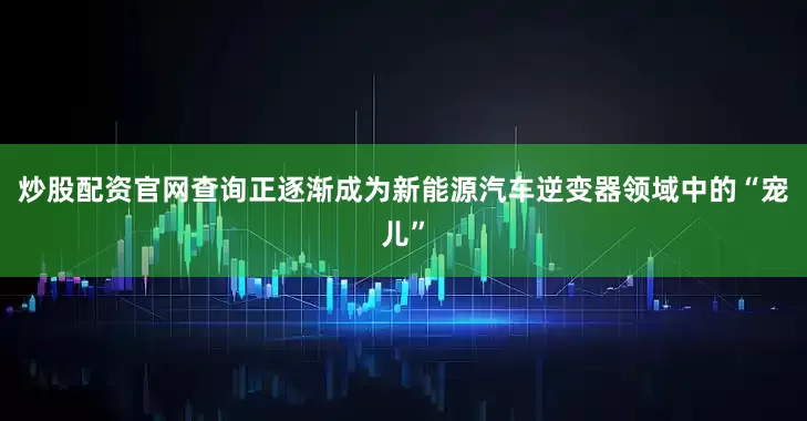 炒股配资官网查询正逐渐成为新能源汽车逆变器领域中的“宠儿”