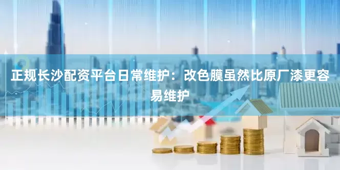 正规长沙配资平台日常维护：改色膜虽然比原厂漆更容易维护