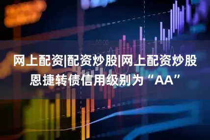 网上配资|配资炒股|网上配资炒股恩捷转债信用级别为“AA”