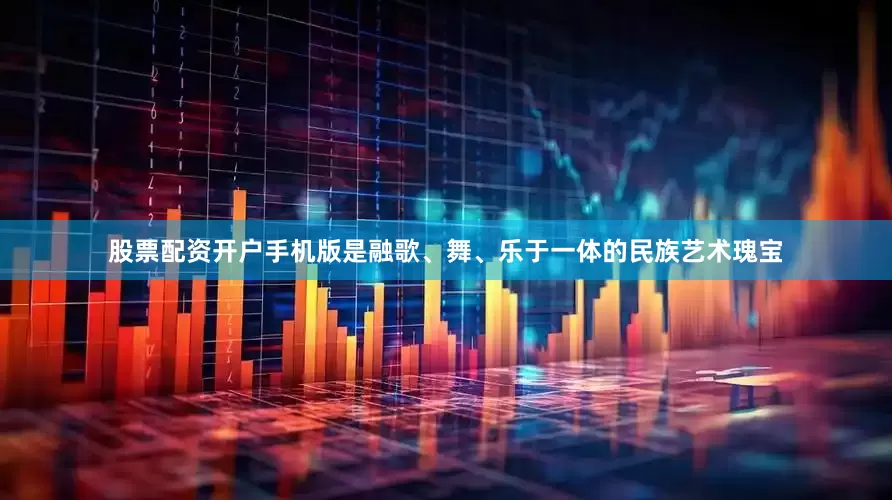 股票配资开户手机版是融歌、舞、乐于一体的民族艺术瑰宝