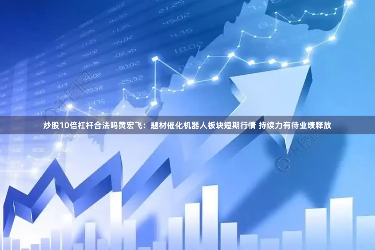 炒股10倍杠杆合法吗黄宏飞：题材催化机器人板块短期行情 持续力有待业绩释放