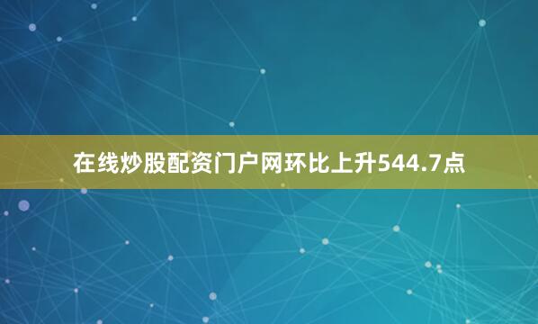 在线炒股配资门户网环比上升544.7点