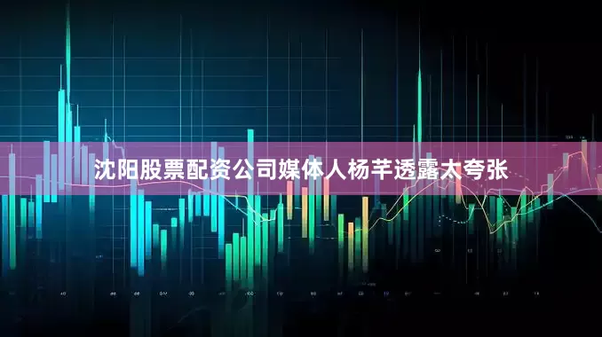 沈阳股票配资公司媒体人杨芊透露太夸张