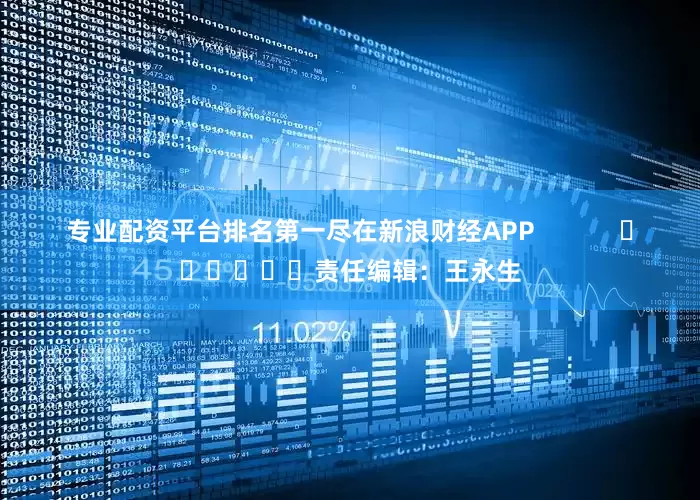 专业配资平台排名第一尽在新浪财经APP            						责任编辑：王永生