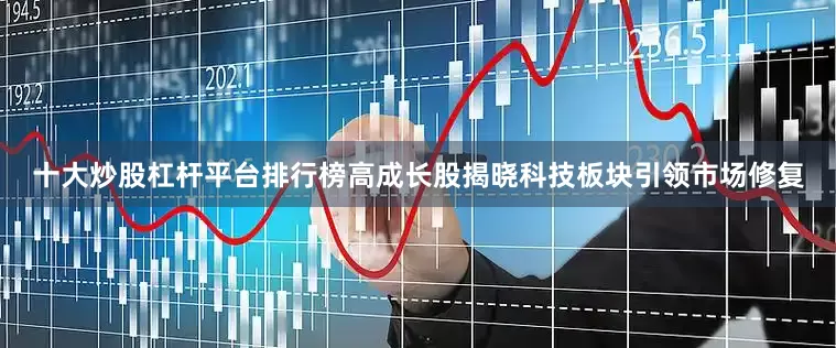 十大炒股杠杆平台排行榜高成长股揭晓科技板块引领市场修复
